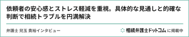 依頼者の安心感とストレス軽減を重視。具体的な見通しと的確な判断で相続トラブルを円満解決